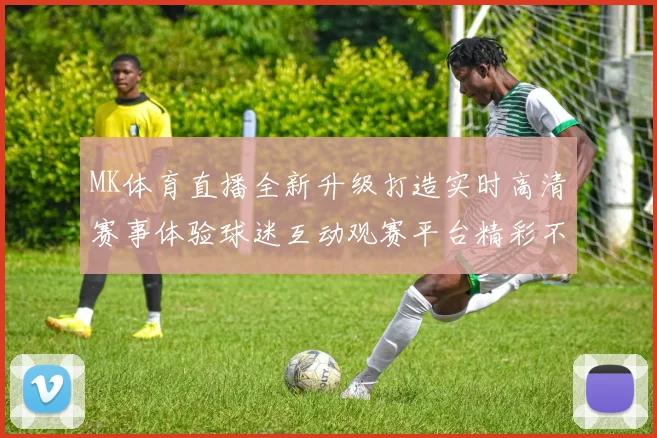 MK体育直播全新升级打造实时高清赛事体验球迷互动观赛平台精彩不断