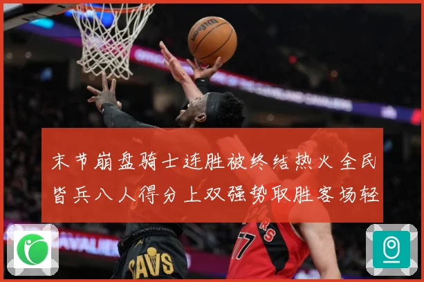 末节崩盘骑士连胜被终结热火全民皆兵八人得分上双强势取胜客场轻松