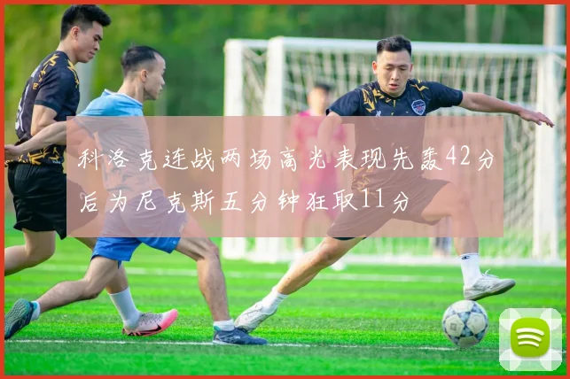 科洛克连战两场高光表现先轰42分后为尼克斯五分钟狂取11分