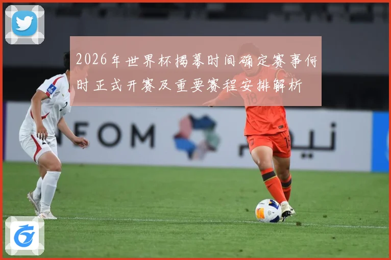 2026年世界杯揭幕时间确定赛事何时正式开赛及重要赛程安排解析