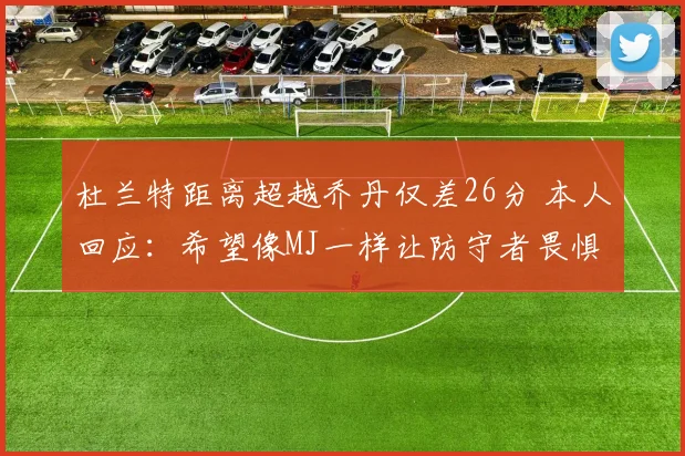 杜兰特距离超越乔丹仅差26分 本人回应：希望像MJ一样让防守者畏惧