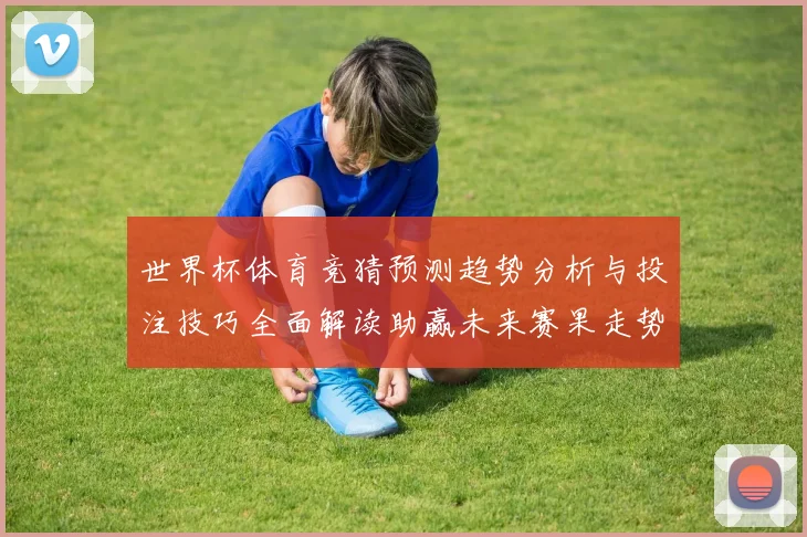 世界杯体育竞猜预测趋势分析与投注技巧全面解读助赢未来赛果走势