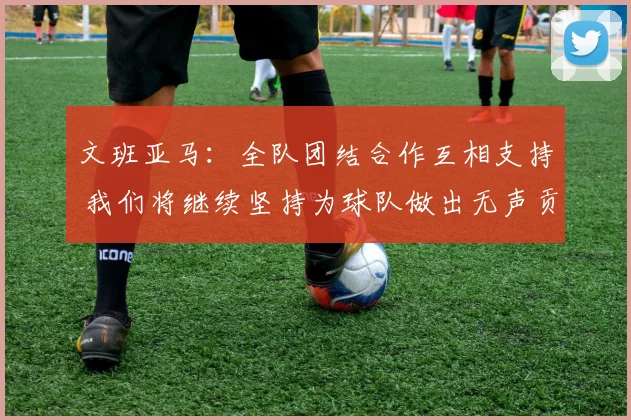 文班亚马：全队团结合作互相支持 我们将继续坚持为球队做出无声贡献
