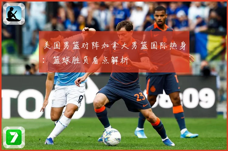 美国男篮对阵加拿大男篮国际热身：篮球胜负看点解析