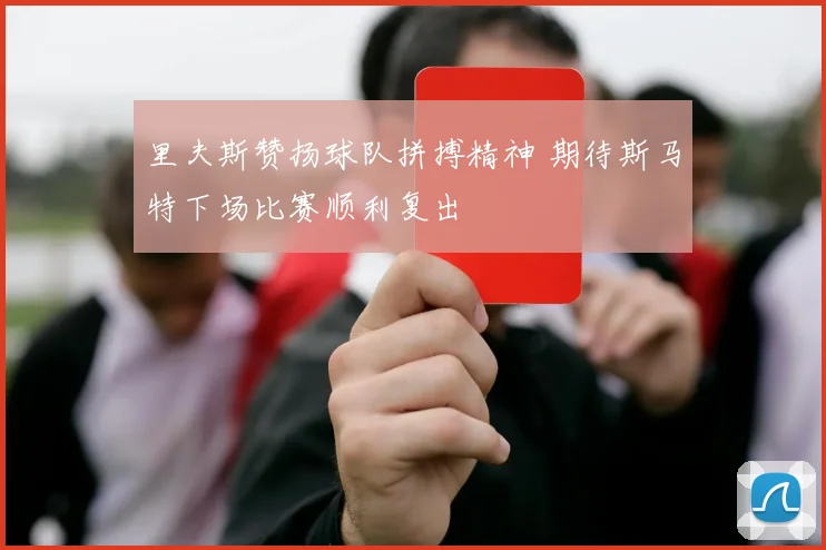 里夫斯赞扬球队拼搏精神 期待斯马特下场比赛顺利复出
