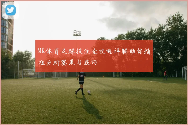 MK体育足球投注全攻略详解助你精准分析赛果与技巧