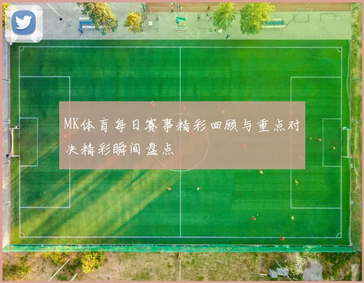 MK体育每日赛事精彩回顾与重点对决精彩瞬间盘点