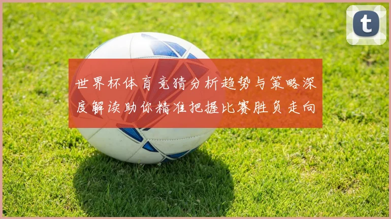 世界杯体育竞猜分析趋势与策略深度解读助你精准把握比赛胜负走向