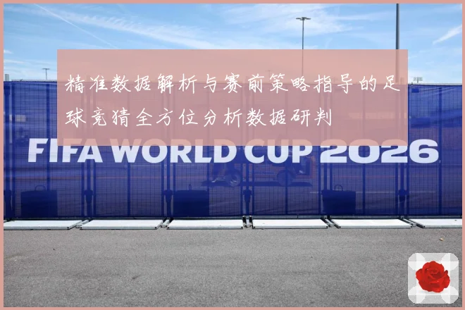精准数据解析与赛前策略指导的足球竞猜全方位分析数据研判