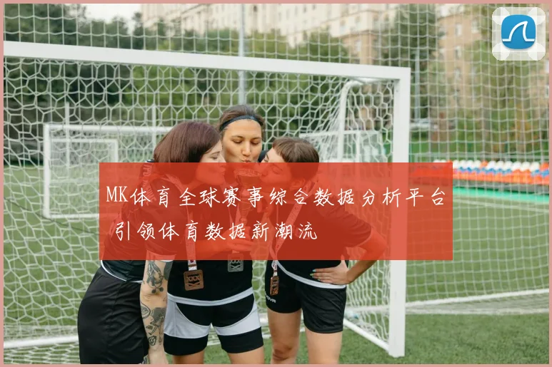 MK体育全球赛事综合数据分析平台 引领体育数据新潮流