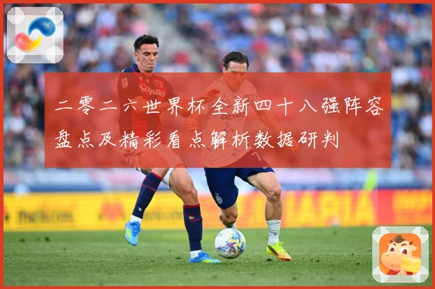 二零二六世界杯全新四十八强阵容盘点及精彩看点解析数据研判