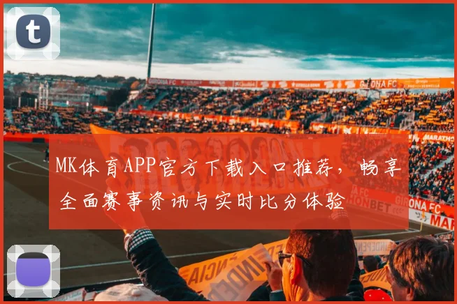 MK体育APP官方下载入口推荐，畅享全面赛事资讯与实时比分体验