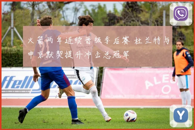 火箭两年连续晋级季后赛 杜兰特与申京默契提升冲击总冠军