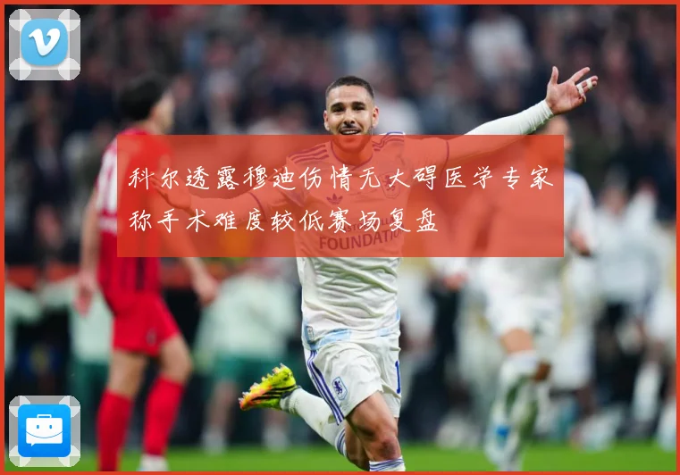 科尔透露穆迪伤情无大碍医学专家称手术难度较低赛场复盘
