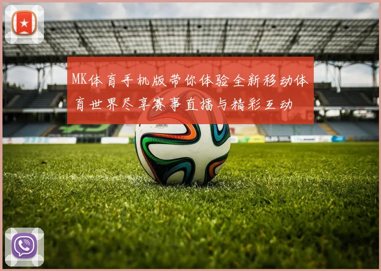 MK体育手机版带你体验全新移动体育世界尽享赛事直播与精彩互动