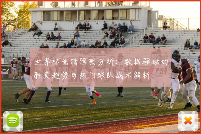 世界杯竞猜预测分析：数据驱动的胜负趋势与热门球队战术解析