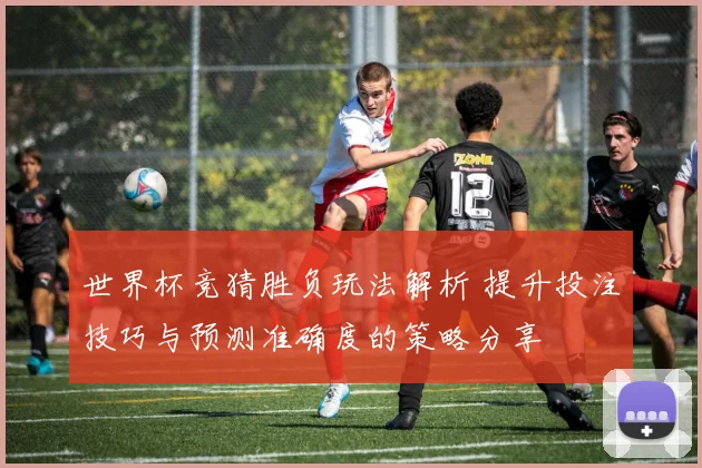 世界杯竞猜胜负玩法解析 提升投注技巧与预测准确度的策略分享