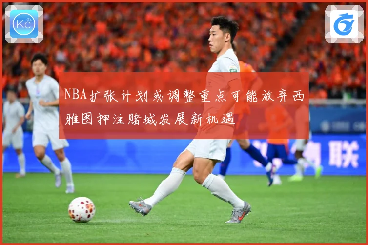NBA扩张计划或调整重点可能放弃西雅图押注赌城发展新机遇