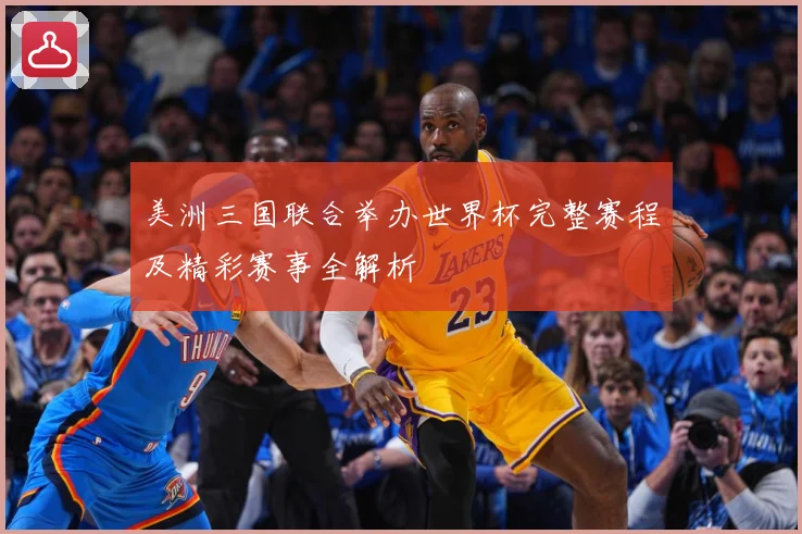 美洲三国联合举办世界杯完整赛程及精彩赛事全解析