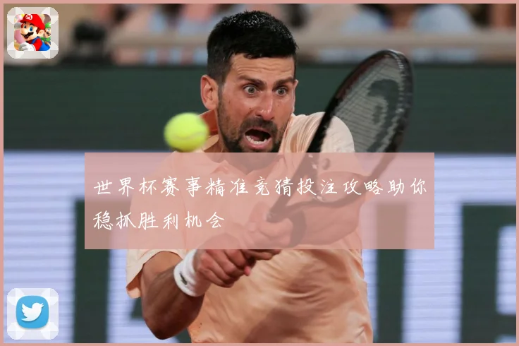 世界杯赛事精准竞猜投注攻略助你稳抓胜利机会