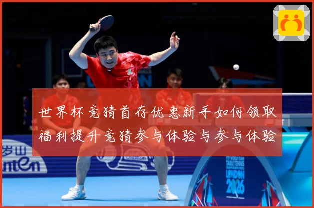 世界杯竞猜首存优惠新手如何领取福利提升竞猜参与体验与参与体验数据研判