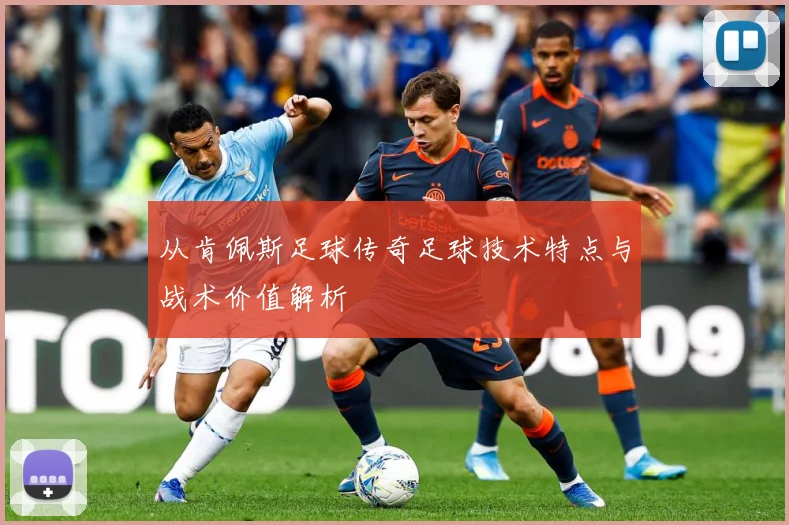 从肯佩斯足球传奇足球技术特点与战术价值解析