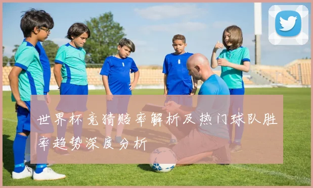 世界杯竞猜赔率解析及热门球队胜率趋势深度分析