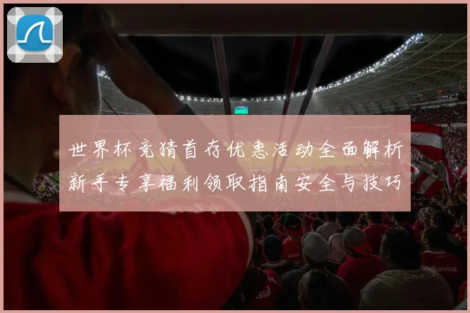 世界杯竞猜首存优惠活动全面解析新手专享福利领取指南安全与技巧