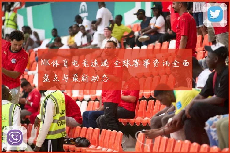 MK体育电竞速递 全球赛事资讯全面盘点与最新动态