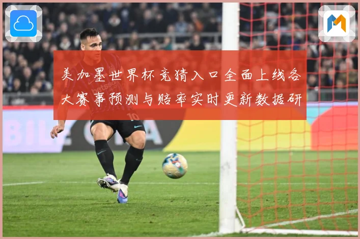 美加墨世界杯竞猜入口全面上线各大赛事预测与赔率实时更新数据研判