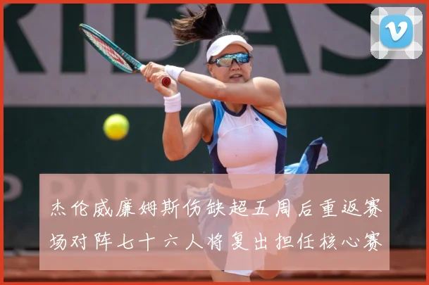 杰伦威廉姆斯伤缺超五周后重返赛场对阵七十六人将复出担任核心赛场复盘