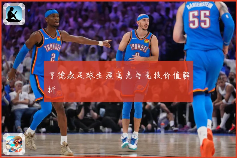 亨德森足球生涯高光与竞技价值解析