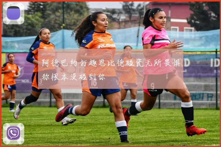 阿德巴约打趣恩比德碰瓷无所畏惧称根本没碰到你