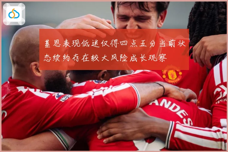 基恩表现低迷仅得四点五分当前状态续约存在较大风险成长观察