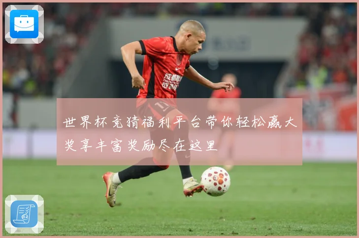 世界杯竞猜福利平台带你轻松赢大奖享丰富奖励尽在这里