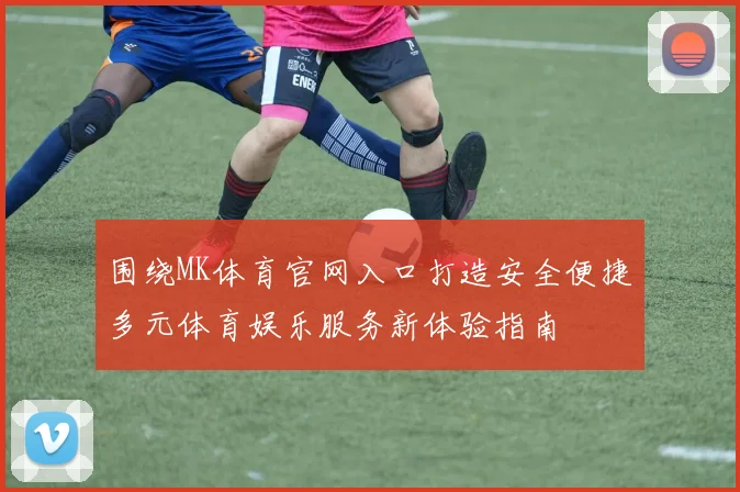 围绕MK体育官网入口打造安全便捷多元体育娱乐服务新体验指南