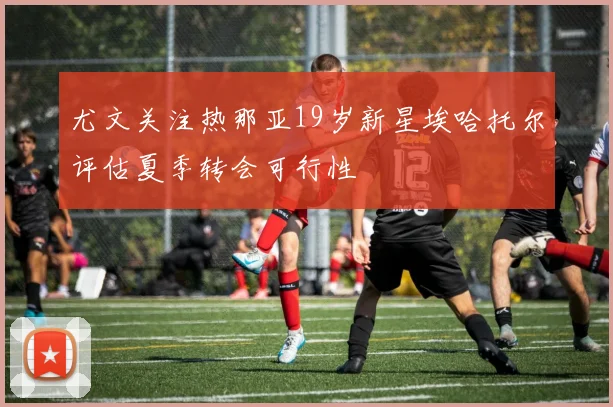 尤文关注热那亚19岁新星埃哈托尔评估夏季转会可行性