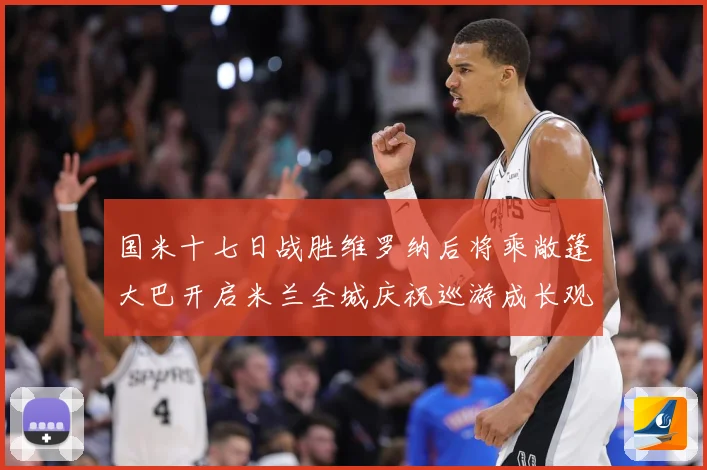 国米十七日战胜维罗纳后将乘敞篷大巴开启米兰全城庆祝巡游成长观察