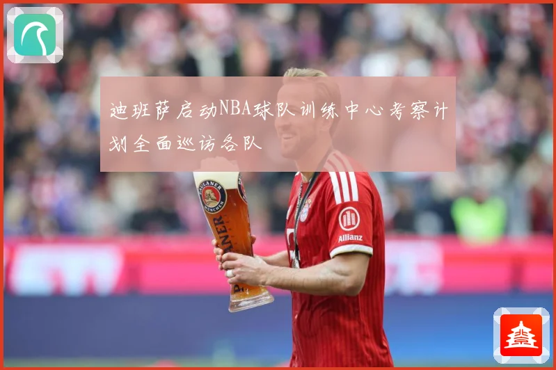迪班萨启动NBA球队训练中心考察计划全面巡访各队
