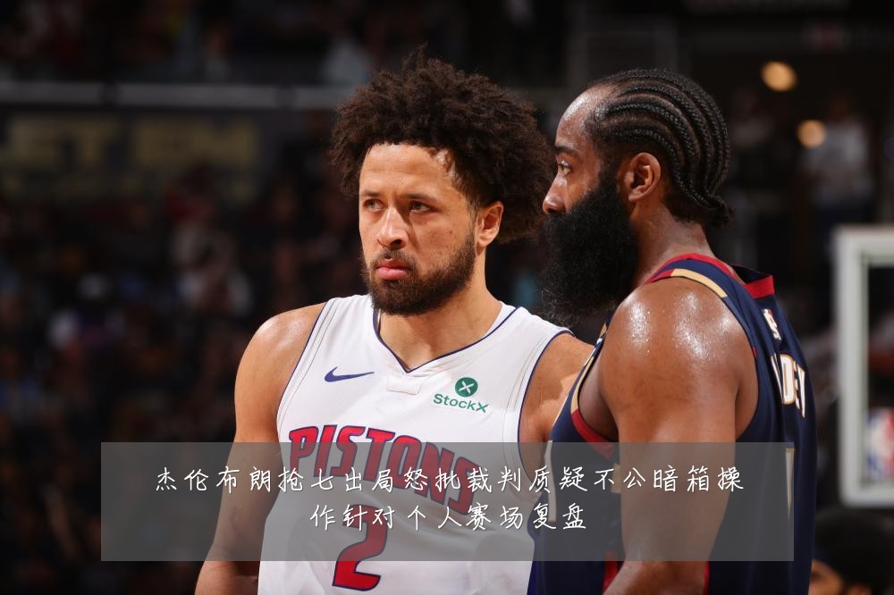 杰伦布朗抢七出局怒批裁判质疑不公暗箱操作针对个人赛场复盘