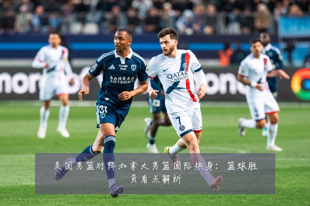 美国男篮对阵加拿大男篮国际热身：篮球胜负看点解析