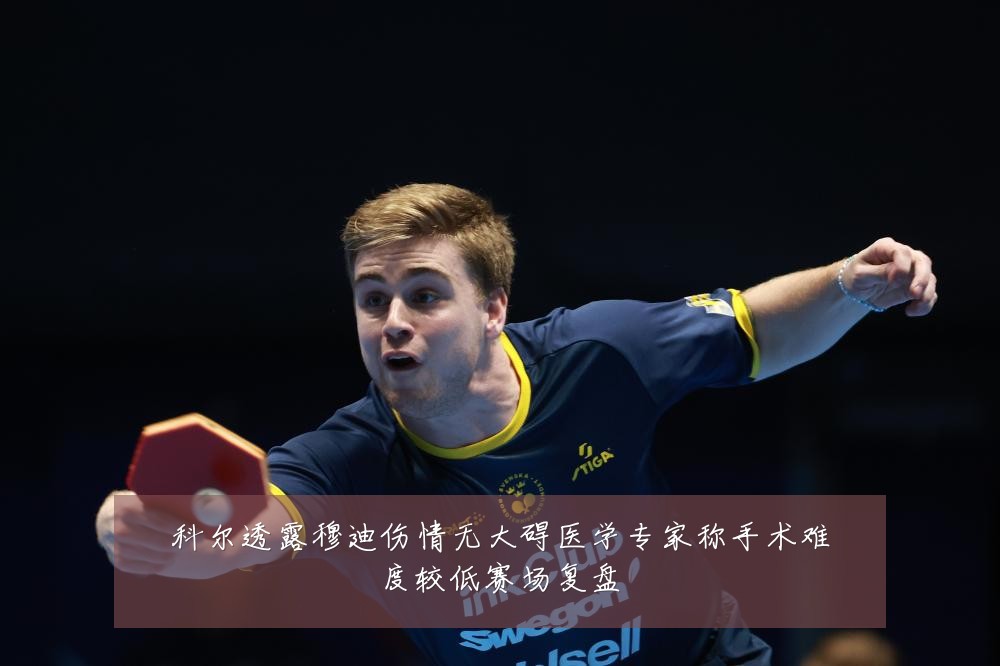 科尔透露穆迪伤情无大碍医学专家称手术难度较低赛场复盘